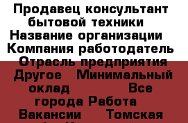 Продавец-консультант бытовой техники › Название организации ­ Компания-работодатель › Отрасль предприятия ­ Другое › Минимальный оклад ­ 27 000 - Все города Работа » Вакансии   . Томская обл.,Кедровый г.